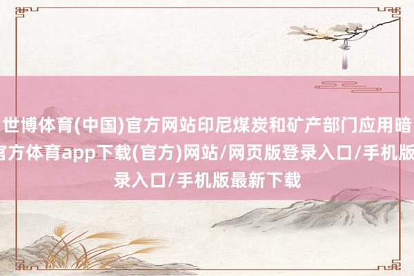 世博体育(中国)官方网站印尼煤炭和矿产部门应用暗意-万博官方体育app下载(官方)网站/网页版登录入口/手机版最新下载