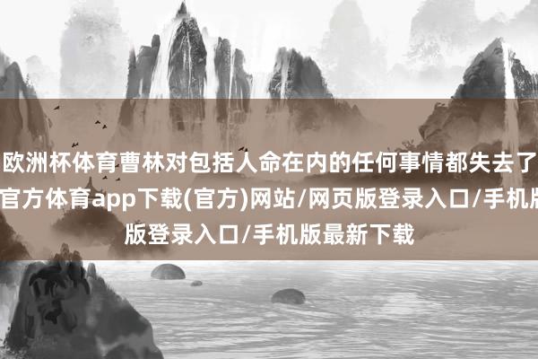 欧洲杯体育曹林对包括人命在内的任何事情都失去了意思-万博官方体育app下载(官方)网站/网页版登录入口/手机版最新下载