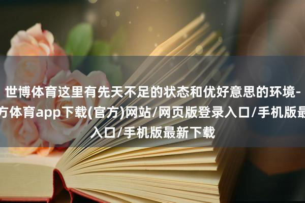 世博体育这里有先天不足的状态和优好意思的环境-万博官方体育app下载(官方)网站/网页版登录入口/手机版最新下载