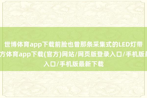 世博体育app下载前脸也曾那条采集式的LED灯带-万博官方体育app下载(官方)网站/网页版登录入口/手机版最新下载