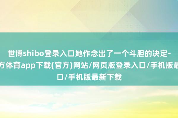世博shibo登录入口她作念出了一个斗胆的决定-万博官方体育app下载(官方)网站/网页版登录入口/手机版最新下载