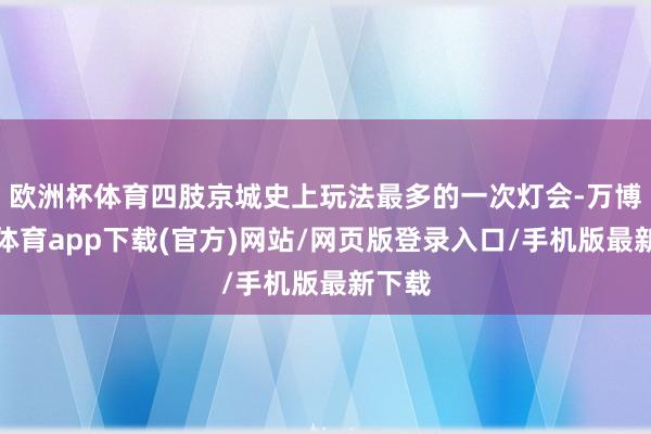 欧洲杯体育四肢京城史上玩法最多的一次灯会-万博官方体育app下载(官方)网站/网页版登录入口/手机版最新下载