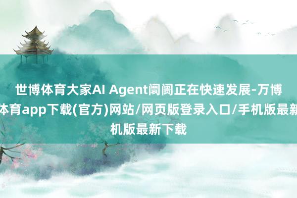 世博体育大家AI Agent阛阓正在快速发展-万博官方体育app下载(官方)网站/网页版登录入口/手机版最新下载