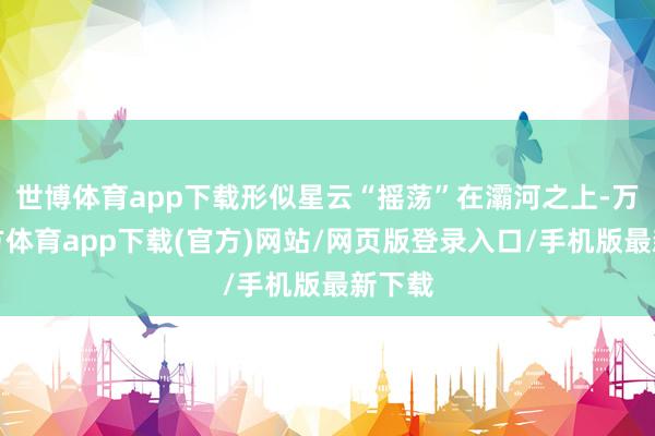 世博体育app下载形似星云“摇荡”在灞河之上-万博官方体育app下载(官方)网站/网页版登录入口/手机版最新下载