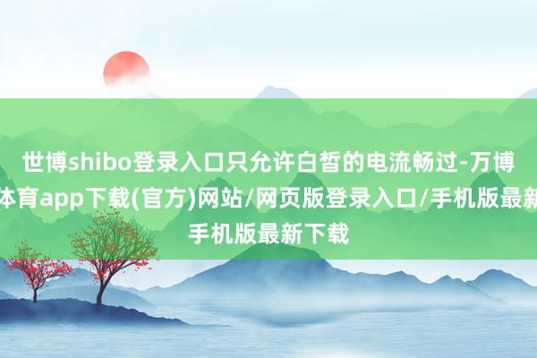 世博shibo登录入口只允许白皙的电流畅过-万博官方体育app下载(官方)网站/网页版登录入口/手机版最新下载