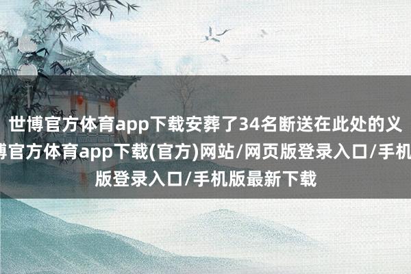 世博官方体育app下载安葬了34名断送在此处的义士遗骨-万博官方体育app下载(官方)网站/网页版登录入口/手机版最新下载