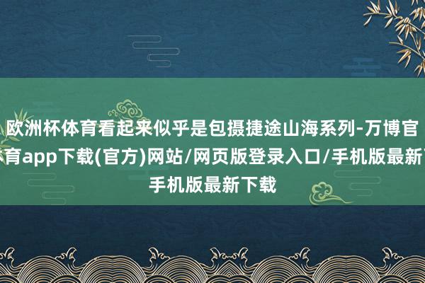 欧洲杯体育看起来似乎是包摄捷途山海系列-万博官方体育app下载(官方)网站/网页版登录入口/手机版最新下载