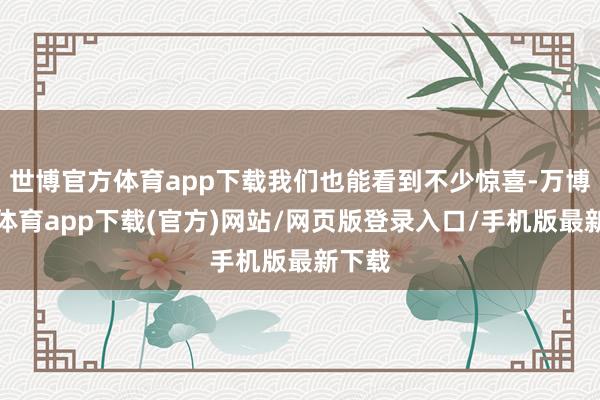 世博官方体育app下载我们也能看到不少惊喜-万博官方体育app下载(官方)网站/网页版登录入口/手机版最新下载
