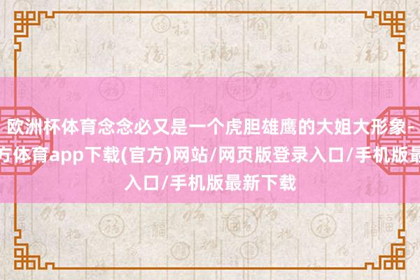 欧洲杯体育念念必又是一个虎胆雄鹰的大姐大形象-万博官方体育app下载(官方)网站/网页版登录入口/手机版最新下载