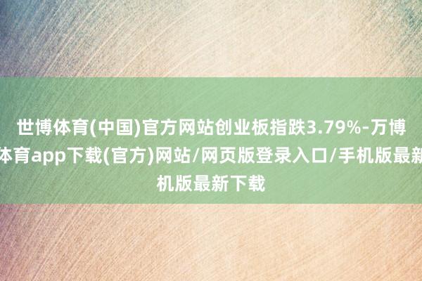 世博体育(中国)官方网站创业板指跌3.79%-万博官方体育app下载(官方)网站/网页版登录入口/手机版最新下载