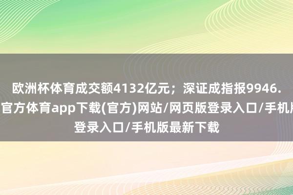 欧洲杯体育成交额4132亿元；深证成指报9946.51点-万博官方体育app下载(官方)网站/网页版登录入口/手机版最新下载