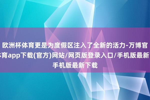 欧洲杯体育更是为度假区注入了全新的活力-万博官方体育app下载(官方)网站/网页版登录入口/手机版最新下载