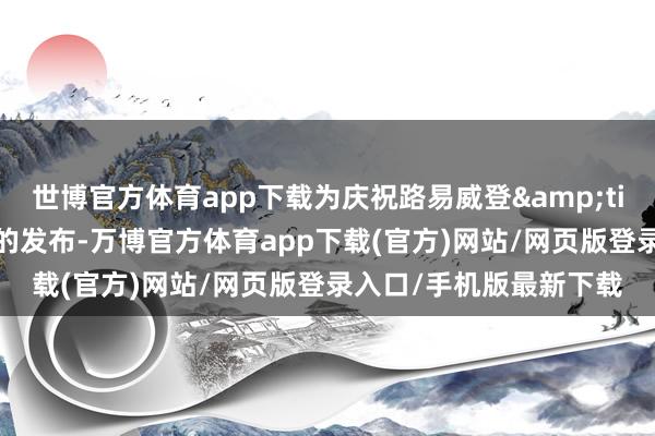 世博官方体育app下载为庆祝路易威登&times;村上隆复刻系列的发布-万博官方体育app下载(官方)网站/网页版登录入口/手机版最新下载