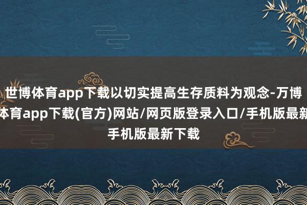 世博体育app下载以切实提高生存质料为观念-万博官方体育app下载(官方)网站/网页版登录入口/手机版最新下载