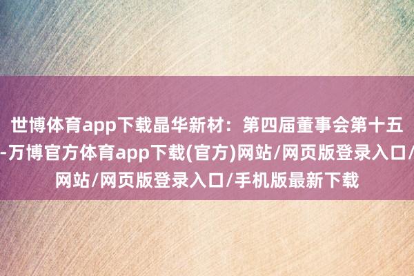 世博体育app下载晶华新材：第四届董事会第十五次会议决策公告-万博官方体育app下载(官方)网站/网页版登录入口/手机版最新下载