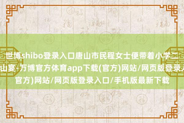 世博shibo登录入口唐山市民程女士便带着小学二年岁的男儿来到了唐山宴-万博官方体育app下载(官方)网站/网页版登录入口/手机版最新下载