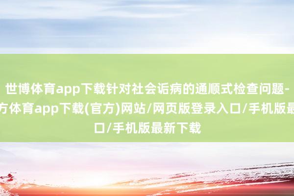 世博体育app下载针对社会诟病的通顺式检查问题-万博官方体育app下载(官方)网站/网页版登录入口/手机版最新下载