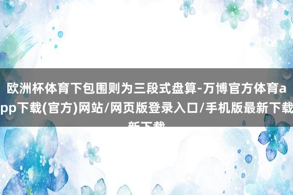 欧洲杯体育下包围则为三段式盘算-万博官方体育app下载(官方)网站/网页版登录入口/手机版最新下载