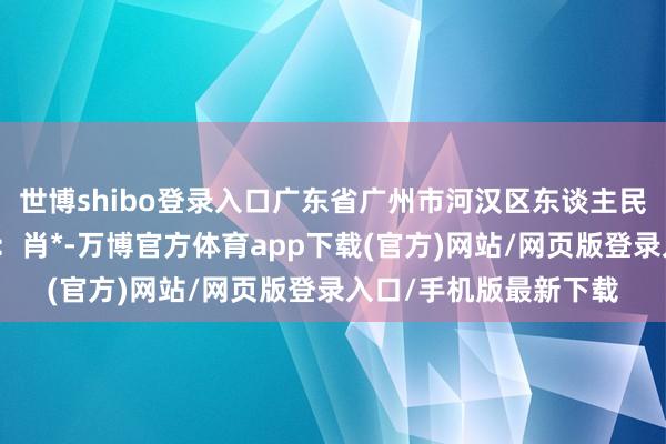 世博shibo登录入口广东省广州市河汉区东谈主民法院将开庭审理原告：肖*-万博官方体育app下载(官方)网站/网页版登录入口/手机版最新下载