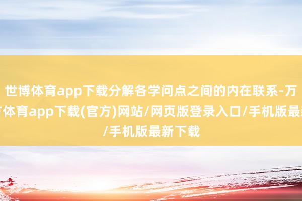 世博体育app下载分解各学问点之间的内在联系-万博官方体育app下载(官方)网站/网页版登录入口/手机版最新下载