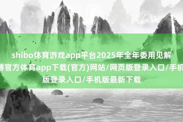 shibo体育游戏app平台2025年全年委用见解30万台-万博官方体育app下载(官方)网站/网页版登录入口/手机版最新下载