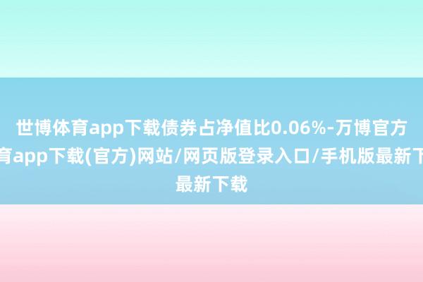 世博体育app下载债券占净值比0.06%-万博官方体育app下载(官方)网站/网页版登录入口/手机版最新下载