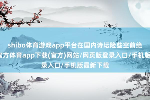 shibo体育游戏app平台在国内诗坛险些空前绝后-万博官方体育app下载(官方)网站/网页版登录入口/手机版最新下载