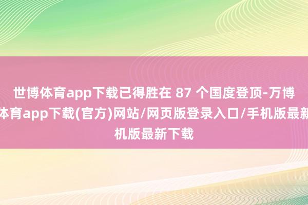 世博体育app下载已得胜在 87 个国度登顶-万博官方体育app下载(官方)网站/网页版登录入口/手机版最新下载