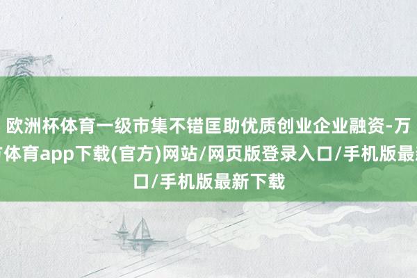 欧洲杯体育一级市集不错匡助优质创业企业融资-万博官方体育app下载(官方)网站/网页版登录入口/手机版最新下载