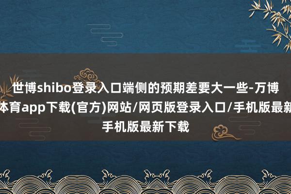 世博shibo登录入口端侧的预期差要大一些-万博官方体育app下载(官方)网站/网页版登录入口/手机版最新下载