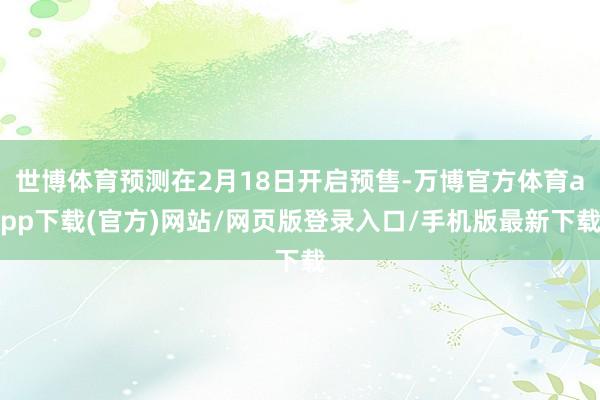 世博体育预测在2月18日开启预售-万博官方体育app下载(官方)网站/网页版登录入口/手机版最新下载