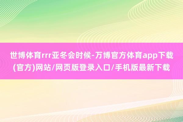 世博体育rrr亚冬会时候-万博官方体育app下载(官方)网站/网页版登录入口/手机版最新下载