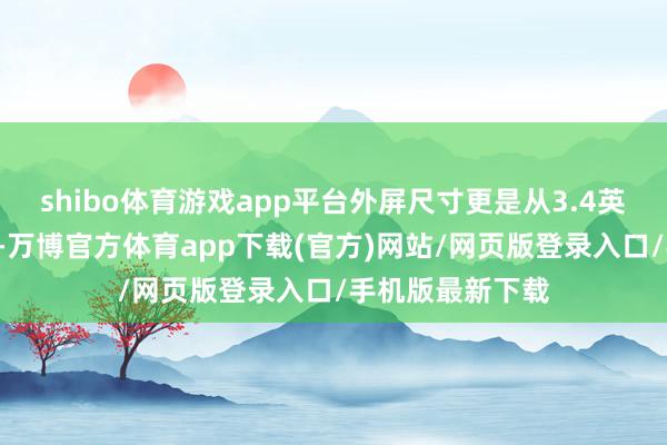 shibo体育游戏app平台外屏尺寸更是从3.4英寸提高至4英寸-万博官方体育app下载(官方)网站/网页版登录入口/手机版最新下载