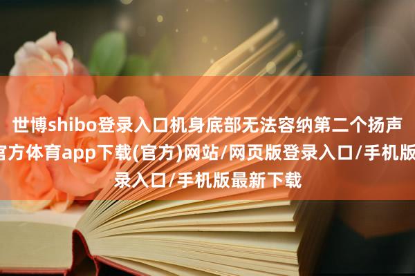 世博shibo登录入口机身底部无法容纳第二个扬声器-万博官方体育app下载(官方)网站/网页版登录入口/手机版最新下载