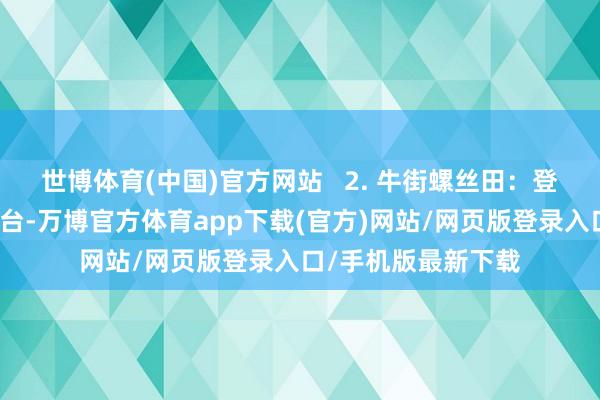 世博体育(中国)官方网站   2. 牛街螺丝田：登上山路旁的不雅景台-万博官方体育app下载(官方)网站/网页版登录入口/手机版最新下载