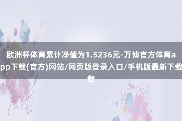 欧洲杯体育累计净值为1.5236元-万博官方体育app下载(官方)网站/网页版登录入口/手机版最新下载