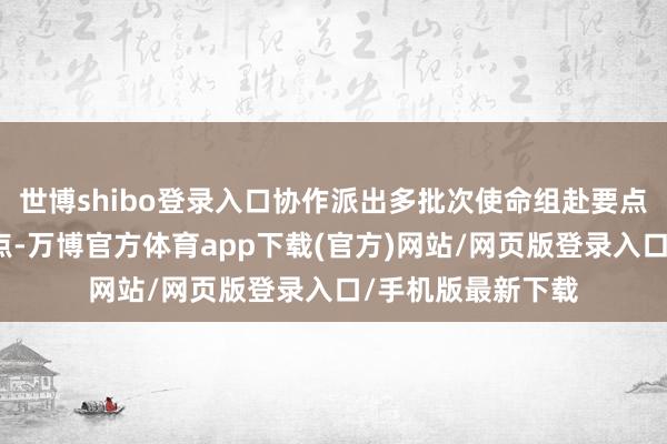 世博shibo登录入口协作派出多批次使命组赴要点省份现场调研指点-万博官方体育app下载(官方)网站/网页版登录入口/手机版最新下载