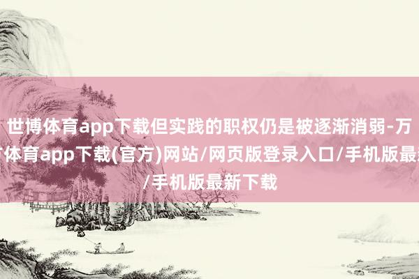 世博体育app下载但实践的职权仍是被逐渐消弱-万博官方体育app下载(官方)网站/网页版登录入口/手机版最新下载