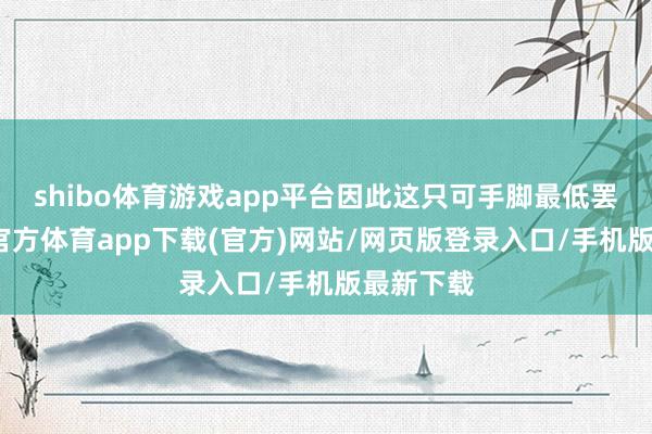 shibo体育游戏app平台因此这只可手脚最低罢休-万博官方体育app下载(官方)网站/网页版登录入口/手机版最新下载