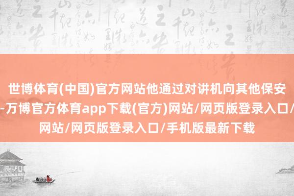 世博体育(中国)官方网站他通过对讲机向其他保安共事通报了情况-万博官方体育app下载(官方)网站/网页版登录入口/手机版最新下载