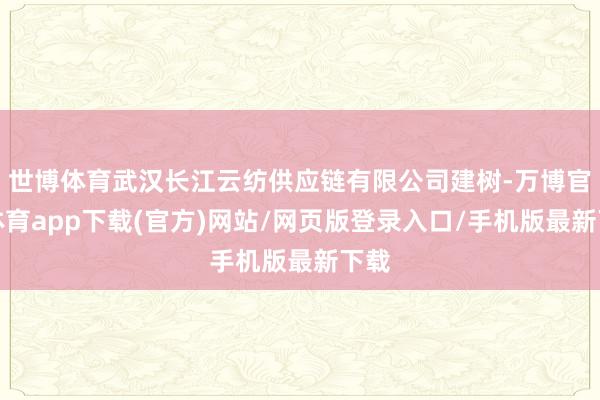 世博体育武汉长江云纺供应链有限公司建树-万博官方体育app下载(官方)网站/网页版登录入口/手机版最新下载