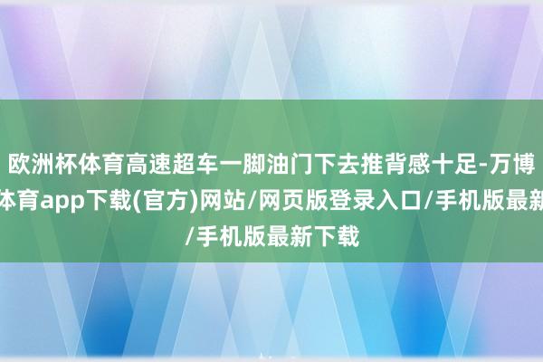 欧洲杯体育高速超车一脚油门下去推背感十足-万博官方体育app下载(官方)网站/网页版登录入口/手机版最新下载