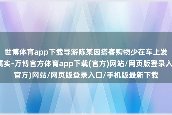 世博体育app下载导游陈某因搭客购物少在车上发表不妥言论的情况属实-万博官方体育app下载(官方)网站/网页版登录入口/手机版最新下载