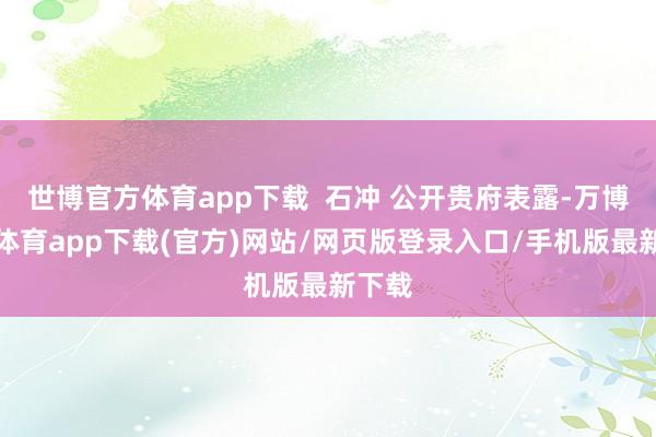 世博官方体育app下载  石冲 公开贵府表露-万博官方体育app下载(官方)网站/网页版登录入口/手机版最新下载
