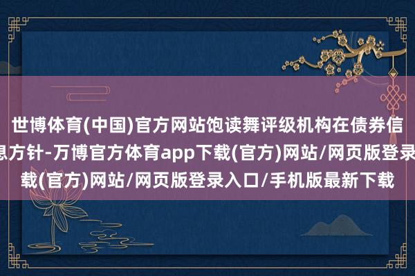 世博体育(中国)官方网站饱读舞评级机构在债券信用评级中纳入环境信息方针-万博官方体育app下载(官方)网站/网页版登录入口/手机版最新下载
