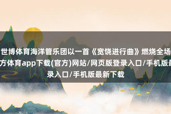 世博体育海洋管乐团以一首《宽饶进行曲》燃烧全场-万博官方体育app下载(官方)网站/网页版登录入口/手机版最新下载