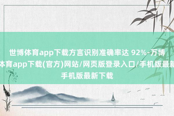 世博体育app下载方言识别准确率达 92%-万博官方体育app下载(官方)网站/网页版登录入口/手机版最新下载