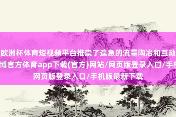欧洲杯体育短视频平台推崇了遑急的流量陶冶和互动参与作用-万博官方体育app下载(官方)网站/网页版登录入口/手机版最新下载