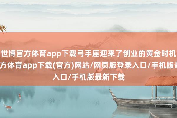 世博官方体育app下载弓手座迎来了创业的黄金时机-万博官方体育app下载(官方)网站/网页版登录入口/手机版最新下载