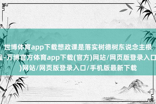 世博体育app下载想政课是落实树德树东说念主根柢任务的过错课程-万博官方体育app下载(官方)网站/网页版登录入口/手机版最新下载